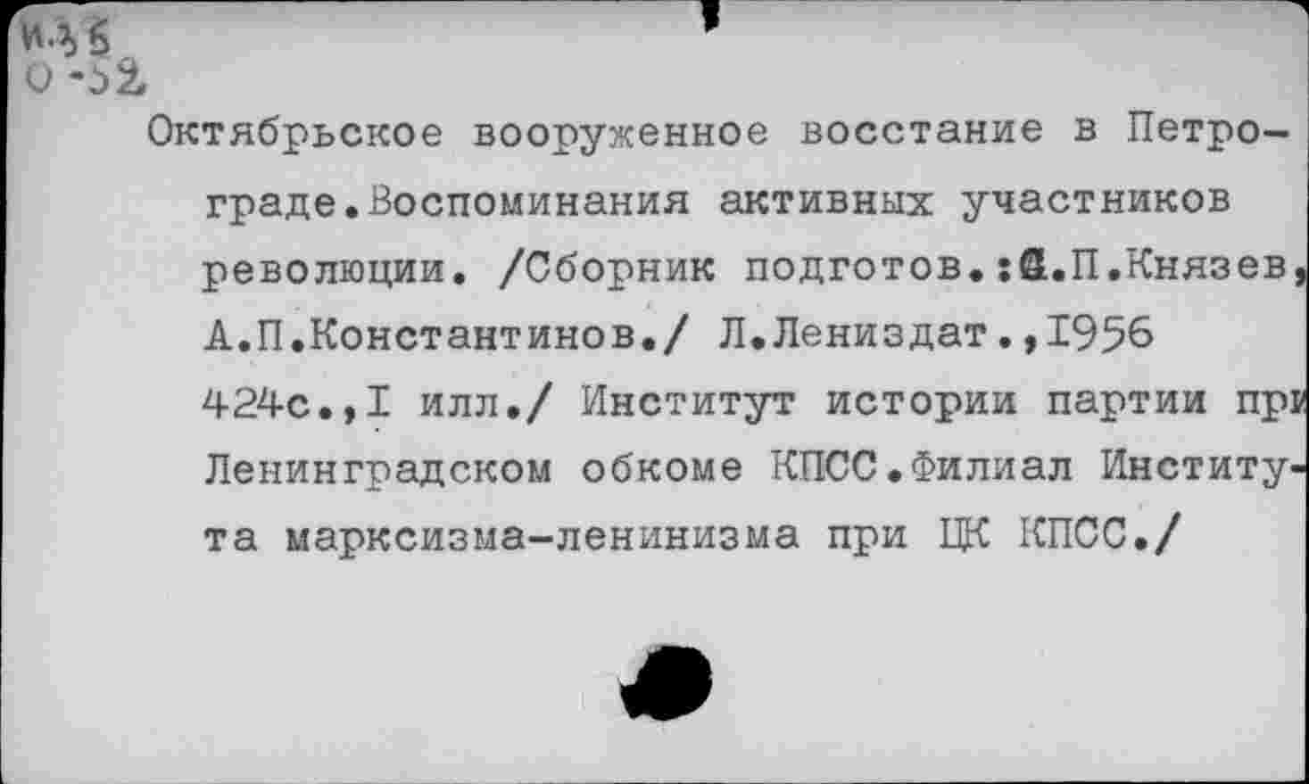 ﻿Октябрьское вооруженное восстание в Петрограде. Воспоминания активных участников революции. /Сборник подготов.:Й.П.Князев А.П.Константинов./ Л.Лениздат.,1956 424с.,I илл./ Институт истории партии пр] Ленинградском обкоме КПСС.Филиал Института марксизма-ленинизма при ПК КПСС./